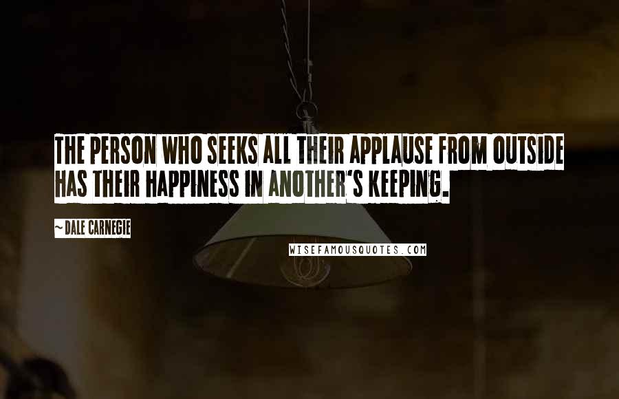 Dale Carnegie Quotes: The person who seeks all their applause from outside has their happiness in another's keeping.