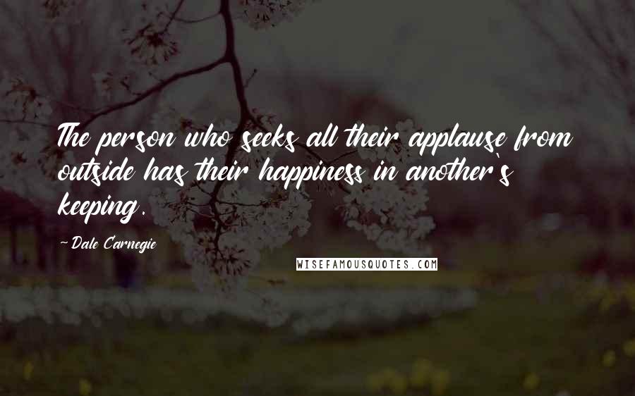 Dale Carnegie Quotes: The person who seeks all their applause from outside has their happiness in another's keeping.