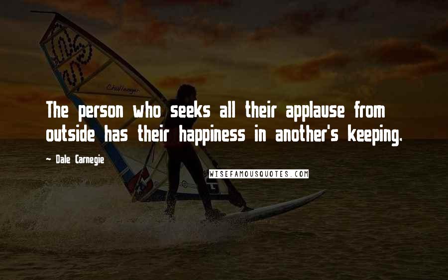 Dale Carnegie Quotes: The person who seeks all their applause from outside has their happiness in another's keeping.