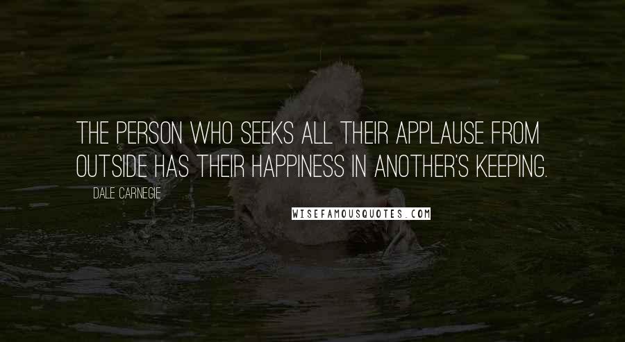 Dale Carnegie Quotes: The person who seeks all their applause from outside has their happiness in another's keeping.