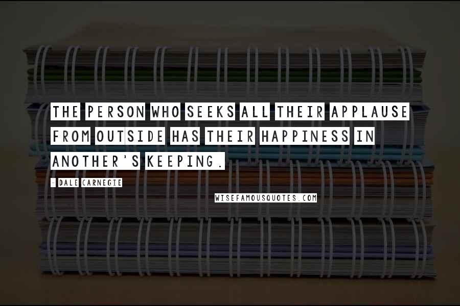 Dale Carnegie Quotes: The person who seeks all their applause from outside has their happiness in another's keeping.