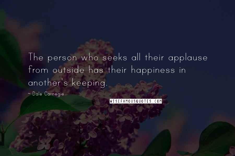 Dale Carnegie Quotes: The person who seeks all their applause from outside has their happiness in another's keeping.