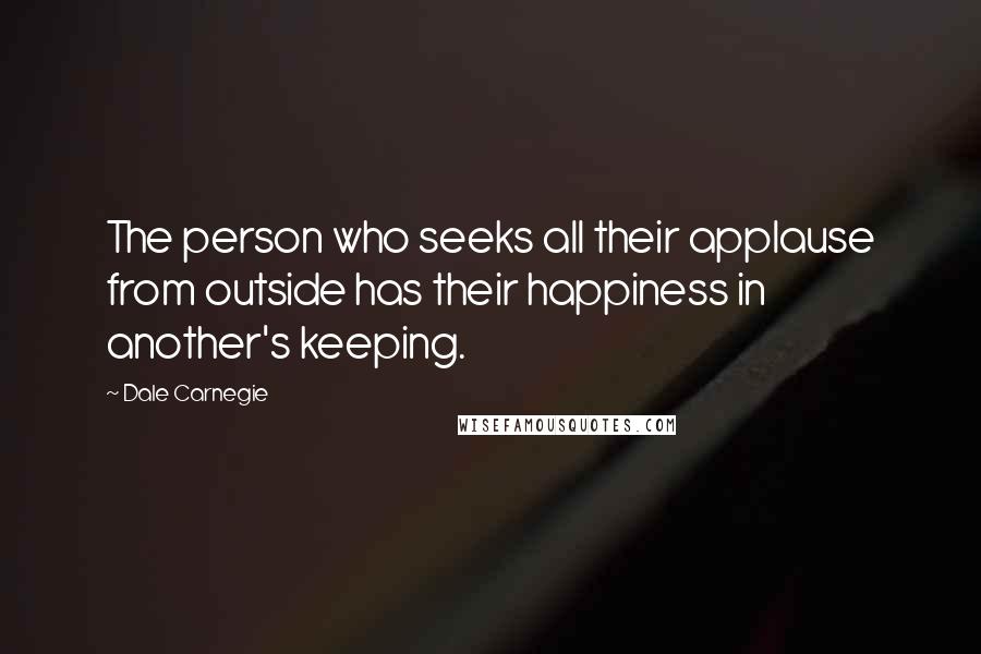 Dale Carnegie Quotes: The person who seeks all their applause from outside has their happiness in another's keeping.