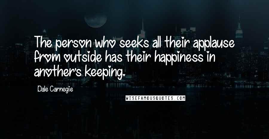 Dale Carnegie Quotes: The person who seeks all their applause from outside has their happiness in another's keeping.