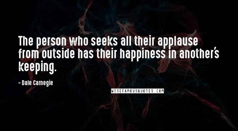 Dale Carnegie Quotes: The person who seeks all their applause from outside has their happiness in another's keeping.