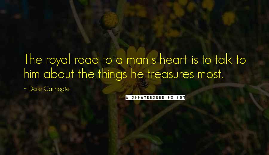 Dale Carnegie Quotes: The royal road to a man's heart is to talk to him about the things he treasures most.