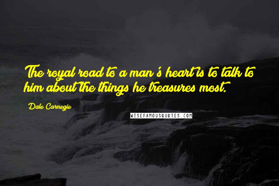 Dale Carnegie Quotes: The royal road to a man's heart is to talk to him about the things he treasures most.