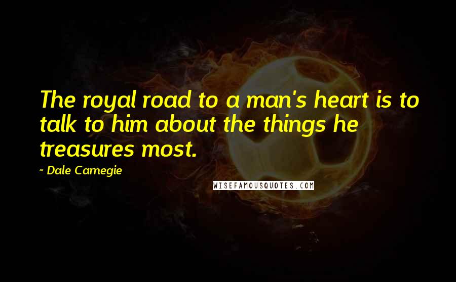 Dale Carnegie Quotes: The royal road to a man's heart is to talk to him about the things he treasures most.