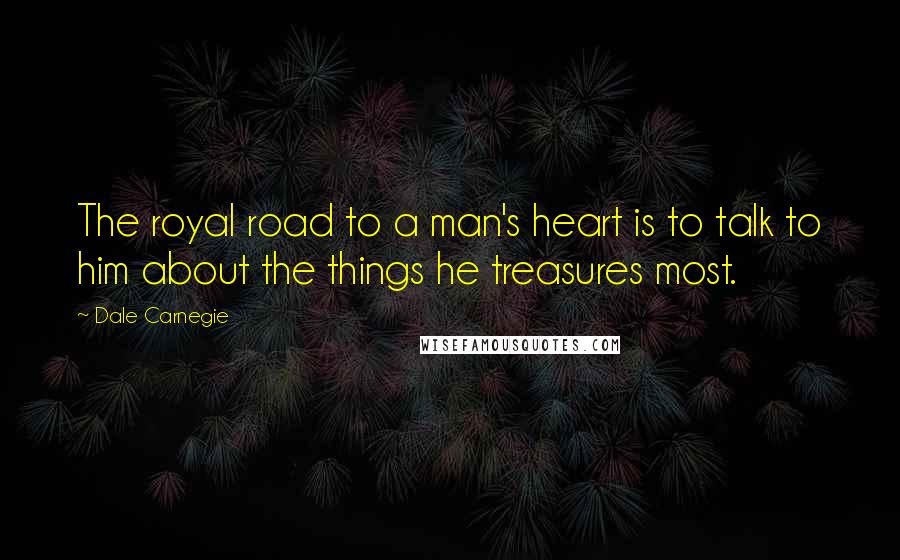 Dale Carnegie Quotes: The royal road to a man's heart is to talk to him about the things he treasures most.