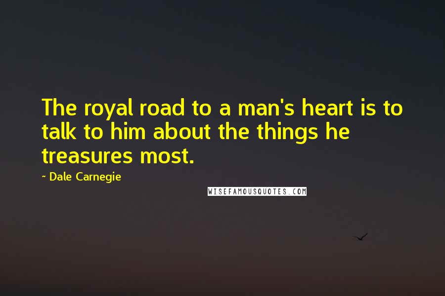 Dale Carnegie Quotes: The royal road to a man's heart is to talk to him about the things he treasures most.