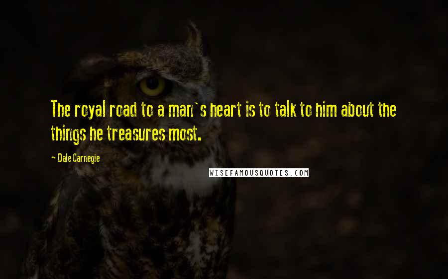 Dale Carnegie Quotes: The royal road to a man's heart is to talk to him about the things he treasures most.