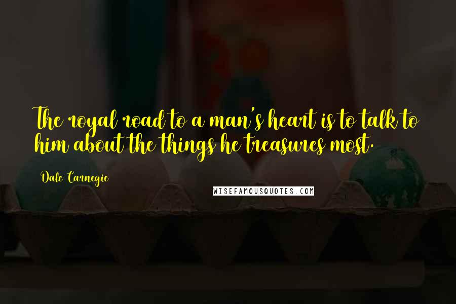 Dale Carnegie Quotes: The royal road to a man's heart is to talk to him about the things he treasures most.