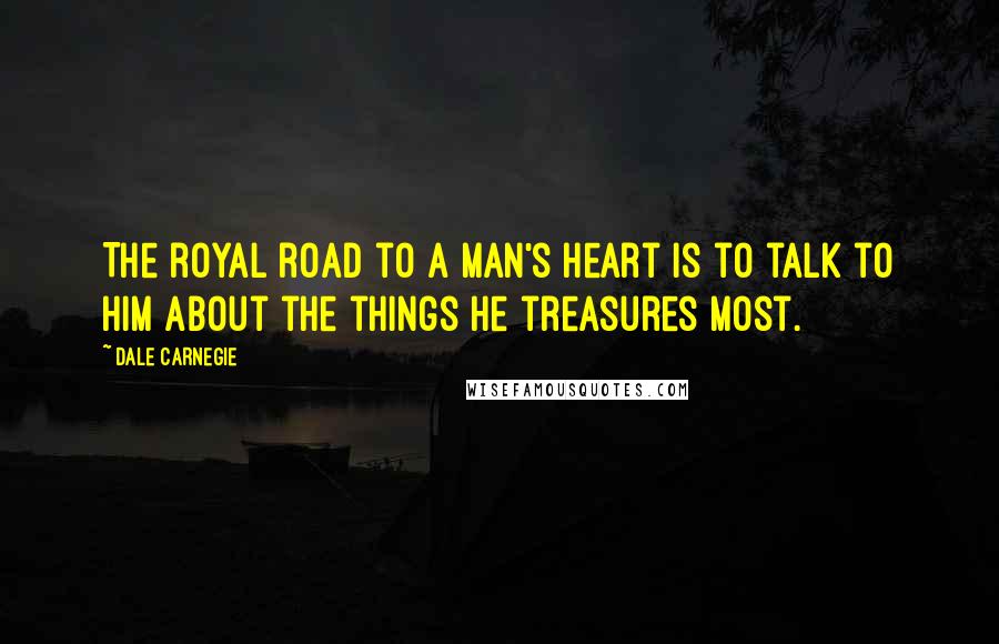 Dale Carnegie Quotes: The royal road to a man's heart is to talk to him about the things he treasures most.