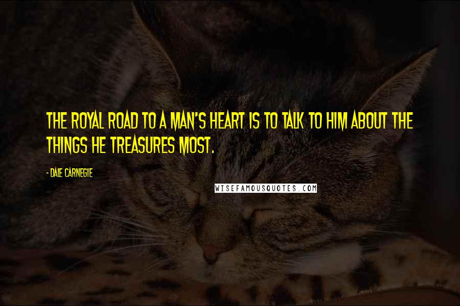 Dale Carnegie Quotes: The royal road to a man's heart is to talk to him about the things he treasures most.