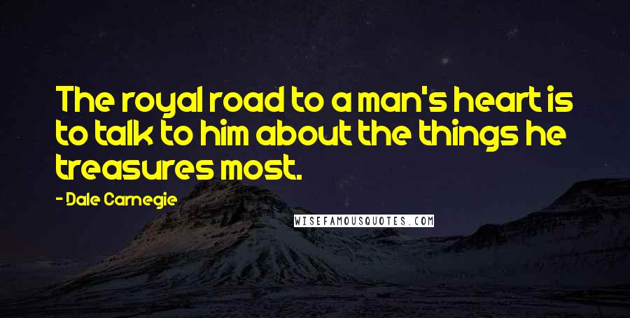 Dale Carnegie Quotes: The royal road to a man's heart is to talk to him about the things he treasures most.