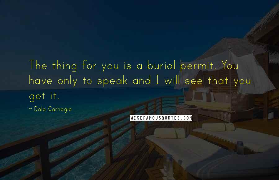 Dale Carnegie Quotes: The thing for you is a burial permit. You have only to speak and I will see that you get it.