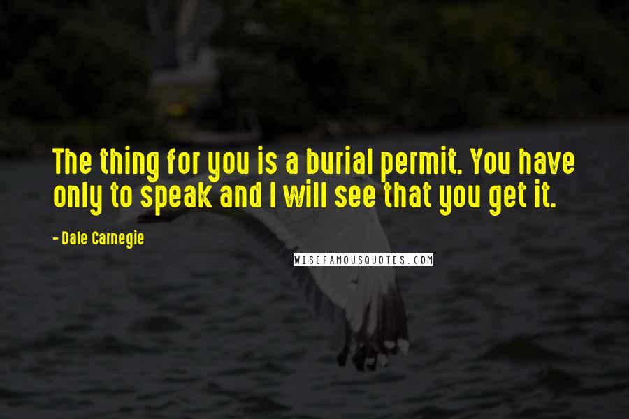 Dale Carnegie Quotes: The thing for you is a burial permit. You have only to speak and I will see that you get it.