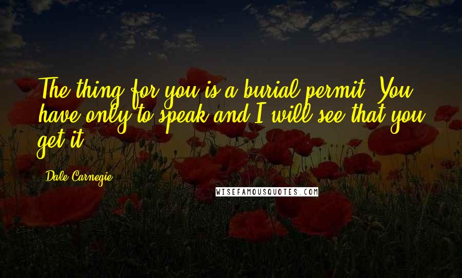 Dale Carnegie Quotes: The thing for you is a burial permit. You have only to speak and I will see that you get it.