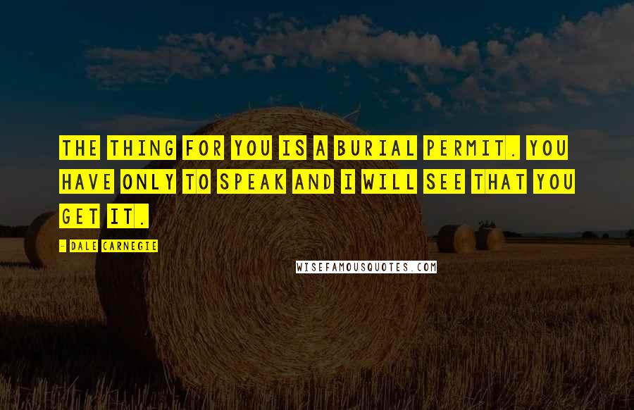 Dale Carnegie Quotes: The thing for you is a burial permit. You have only to speak and I will see that you get it.