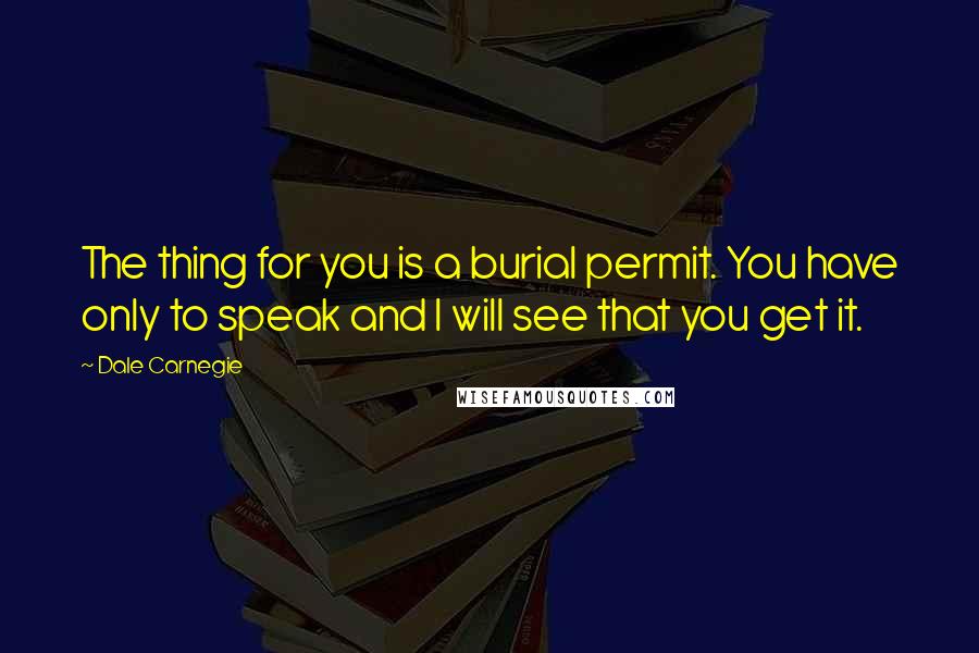 Dale Carnegie Quotes: The thing for you is a burial permit. You have only to speak and I will see that you get it.