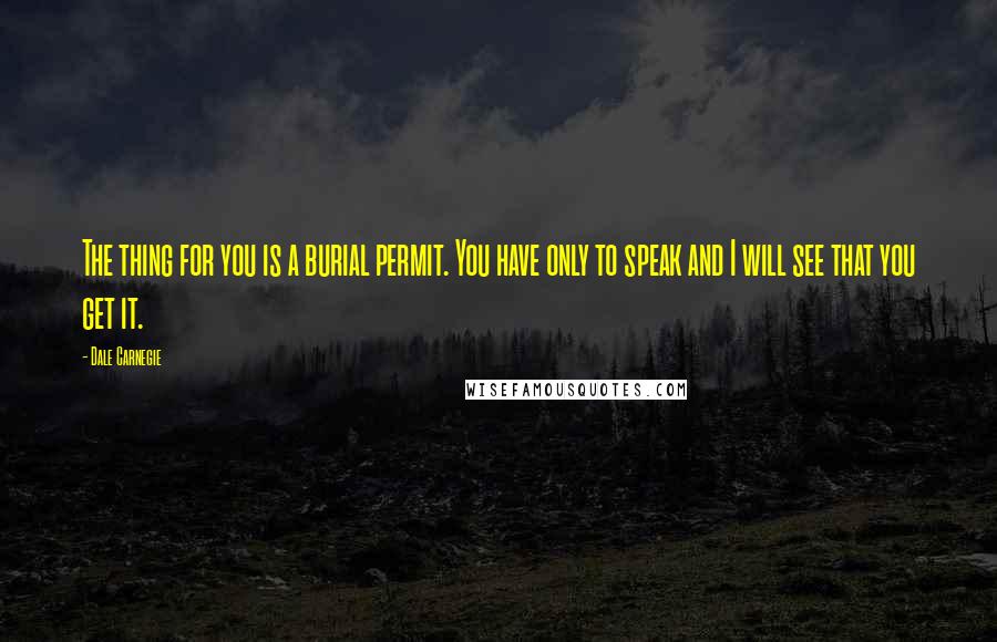 Dale Carnegie Quotes: The thing for you is a burial permit. You have only to speak and I will see that you get it.