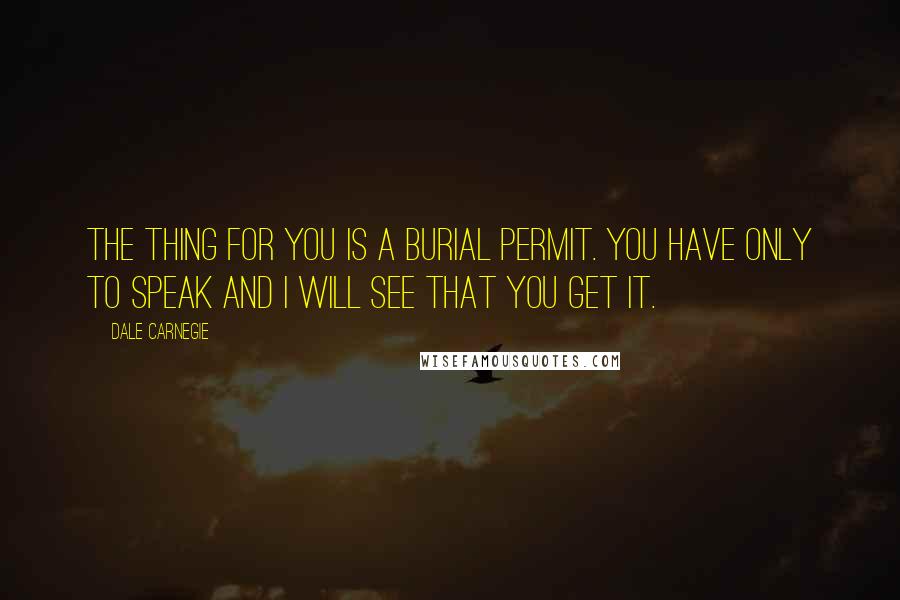 Dale Carnegie Quotes: The thing for you is a burial permit. You have only to speak and I will see that you get it.