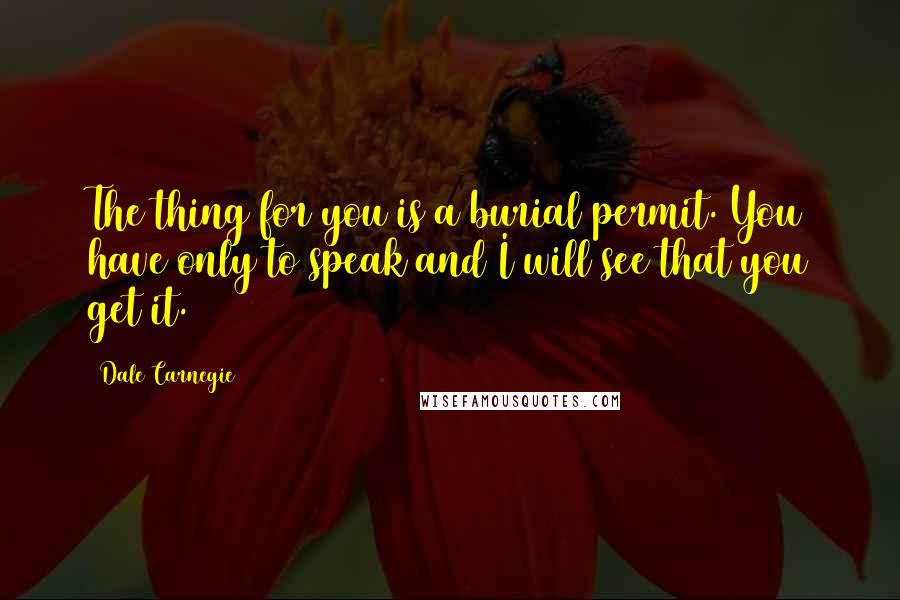 Dale Carnegie Quotes: The thing for you is a burial permit. You have only to speak and I will see that you get it.