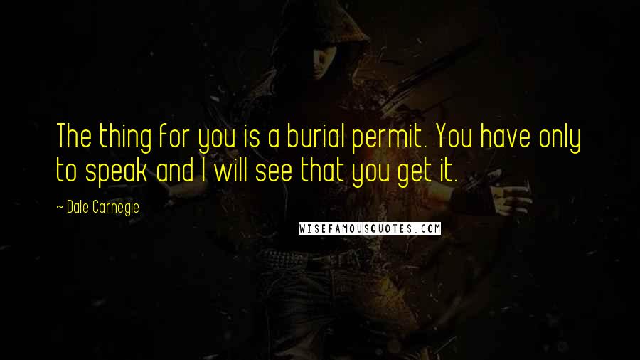 Dale Carnegie Quotes: The thing for you is a burial permit. You have only to speak and I will see that you get it.