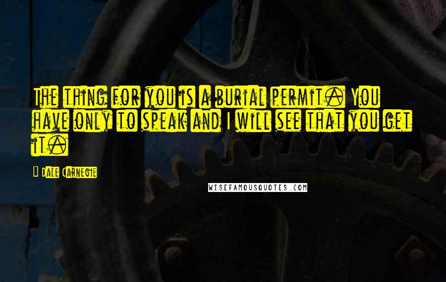 Dale Carnegie Quotes: The thing for you is a burial permit. You have only to speak and I will see that you get it.