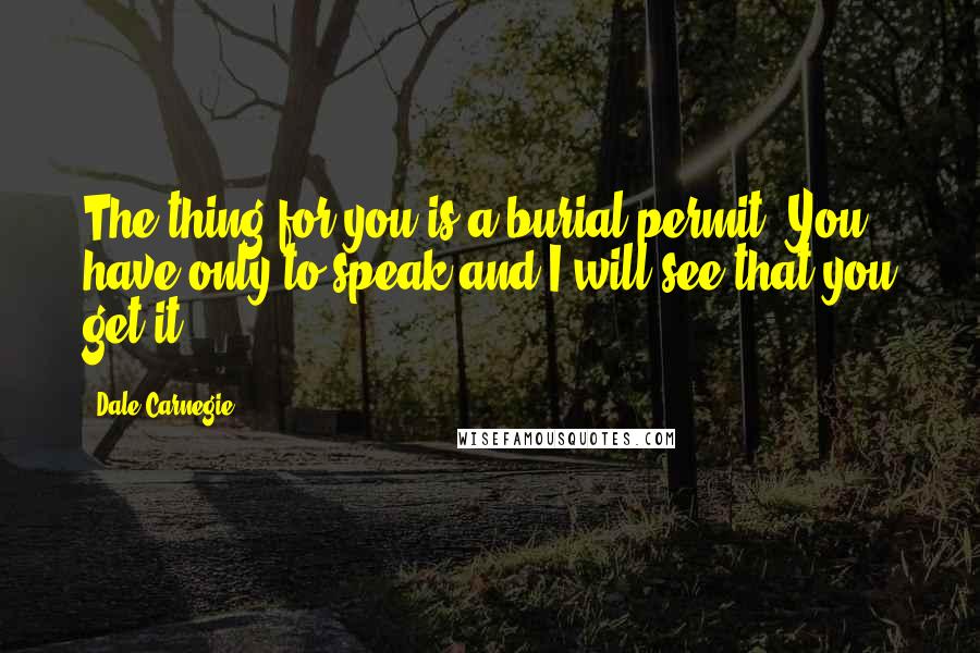 Dale Carnegie Quotes: The thing for you is a burial permit. You have only to speak and I will see that you get it.