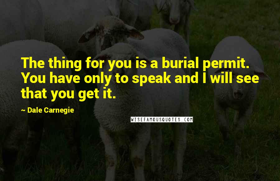 Dale Carnegie Quotes: The thing for you is a burial permit. You have only to speak and I will see that you get it.