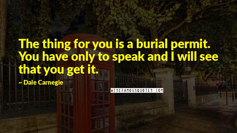 Dale Carnegie Quotes: The thing for you is a burial permit. You have only to speak and I will see that you get it.