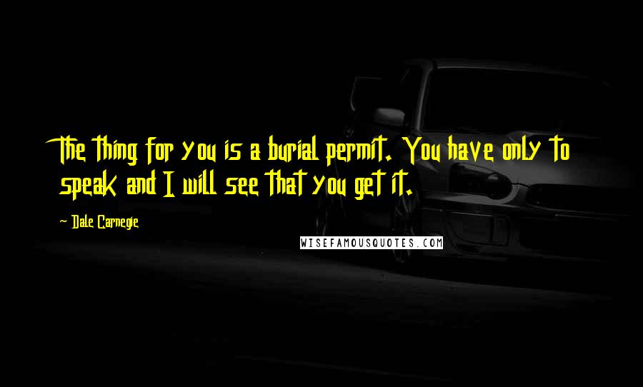 Dale Carnegie Quotes: The thing for you is a burial permit. You have only to speak and I will see that you get it.