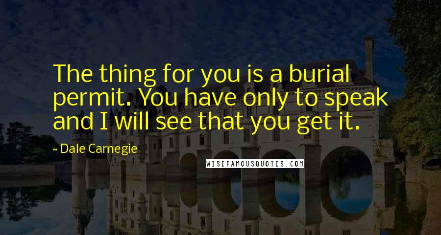 Dale Carnegie Quotes: The thing for you is a burial permit. You have only to speak and I will see that you get it.