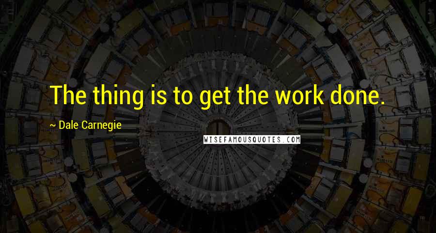 Dale Carnegie Quotes: The thing is to get the work done.