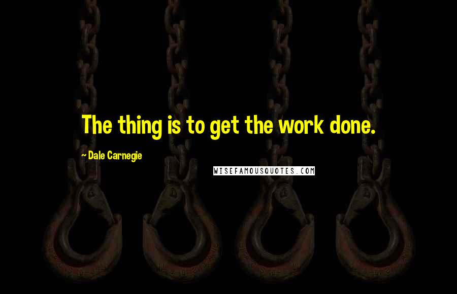 Dale Carnegie Quotes: The thing is to get the work done.