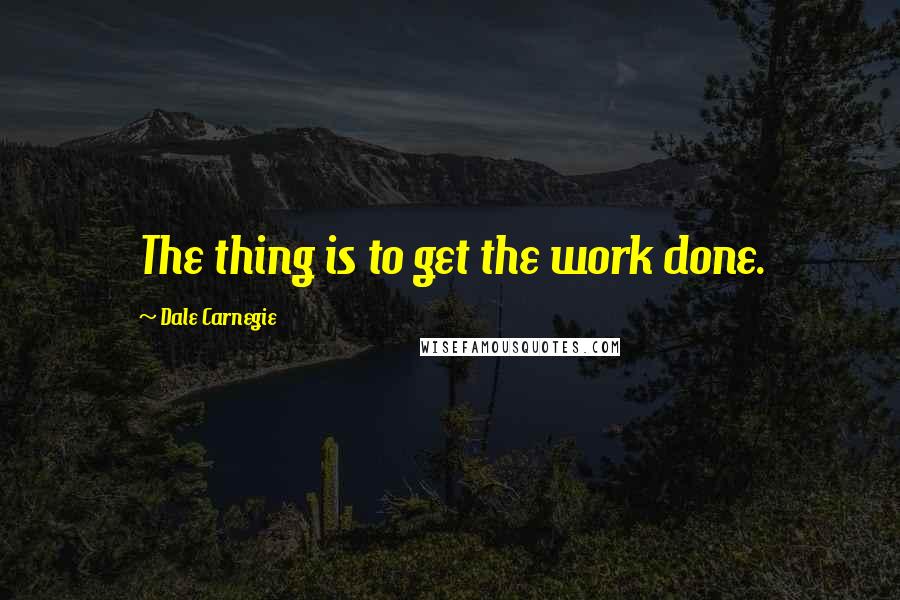 Dale Carnegie Quotes: The thing is to get the work done.