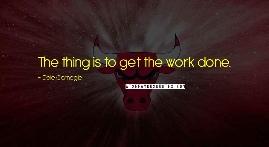 Dale Carnegie Quotes: The thing is to get the work done.