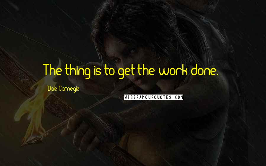Dale Carnegie Quotes: The thing is to get the work done.