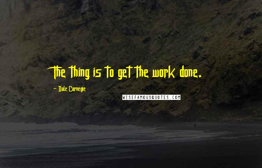 Dale Carnegie Quotes: The thing is to get the work done.
