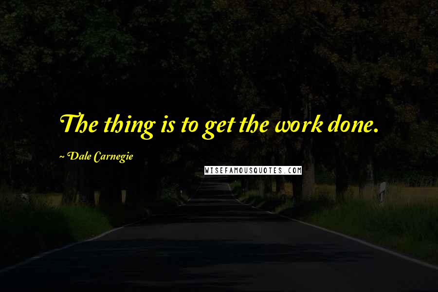Dale Carnegie Quotes: The thing is to get the work done.