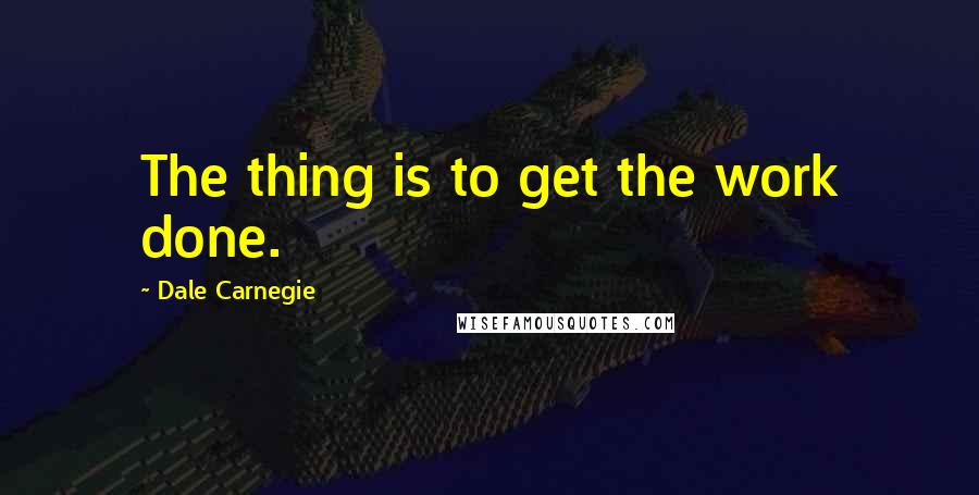 Dale Carnegie Quotes: The thing is to get the work done.