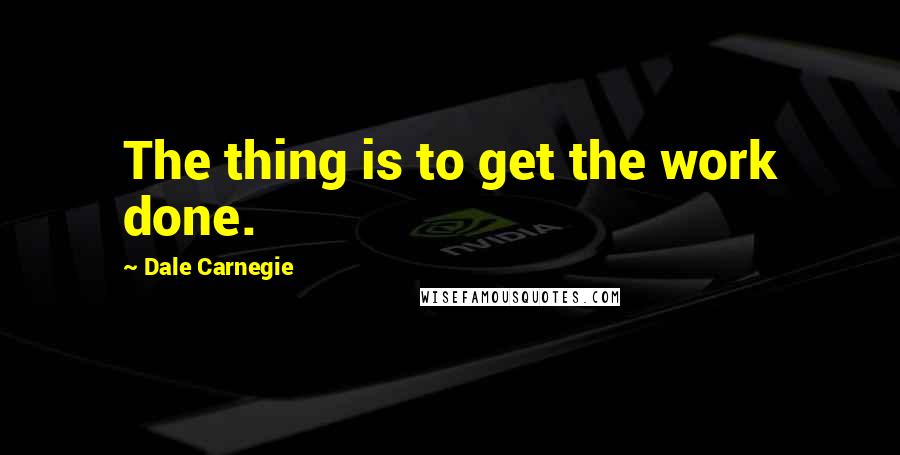 Dale Carnegie Quotes: The thing is to get the work done.