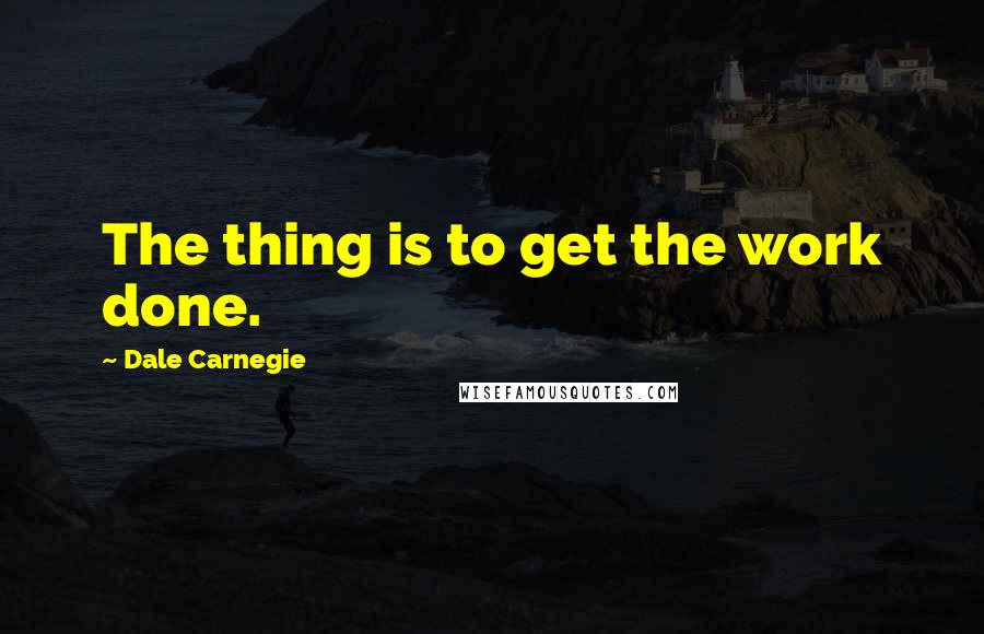 Dale Carnegie Quotes: The thing is to get the work done.