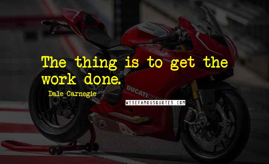Dale Carnegie Quotes: The thing is to get the work done.