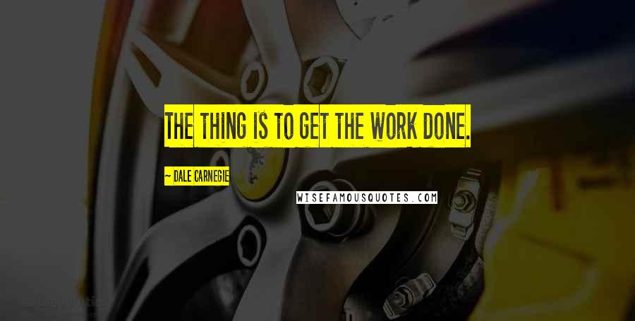 Dale Carnegie Quotes: The thing is to get the work done.