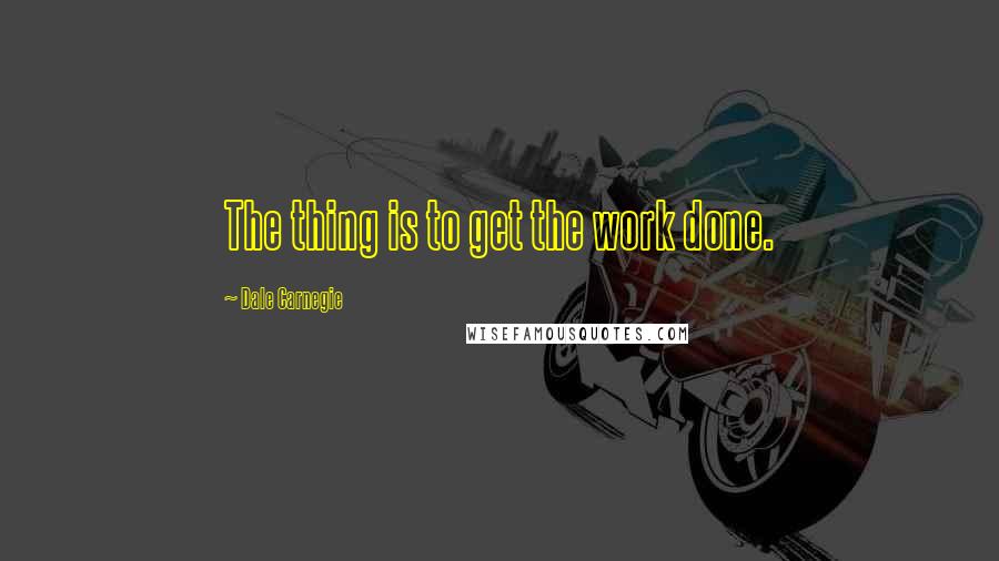 Dale Carnegie Quotes: The thing is to get the work done.