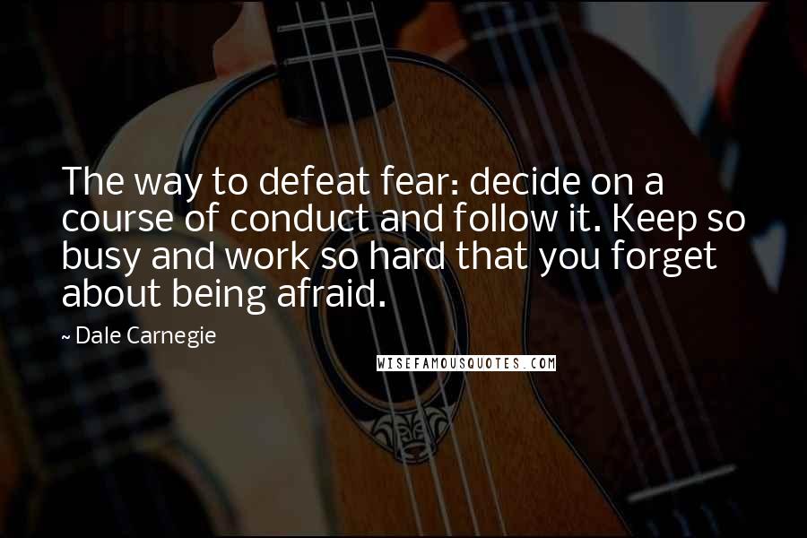 Dale Carnegie Quotes: The way to defeat fear: decide on a course of conduct and follow it. Keep so busy and work so hard that you forget about being afraid.