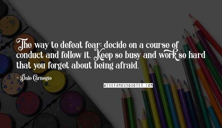 Dale Carnegie Quotes: The way to defeat fear: decide on a course of conduct and follow it. Keep so busy and work so hard that you forget about being afraid.