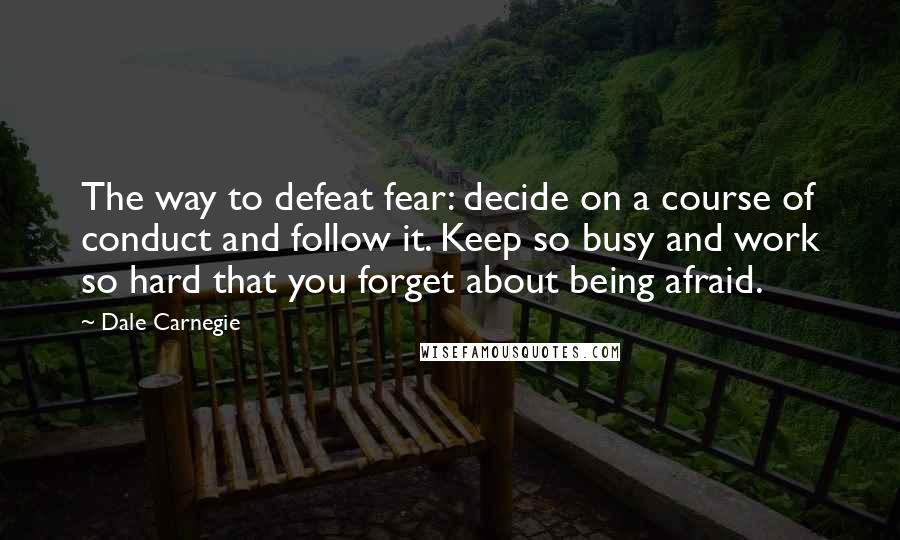 Dale Carnegie Quotes: The way to defeat fear: decide on a course of conduct and follow it. Keep so busy and work so hard that you forget about being afraid.